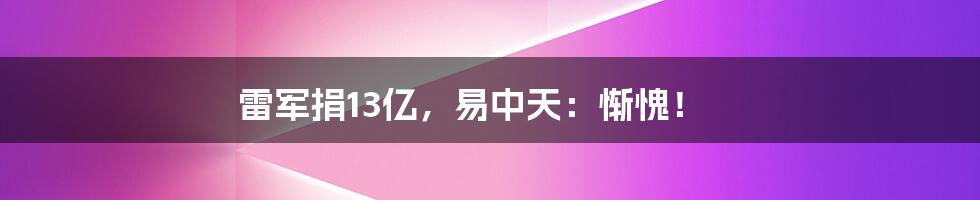 雷军捐13亿，易中天：惭愧！