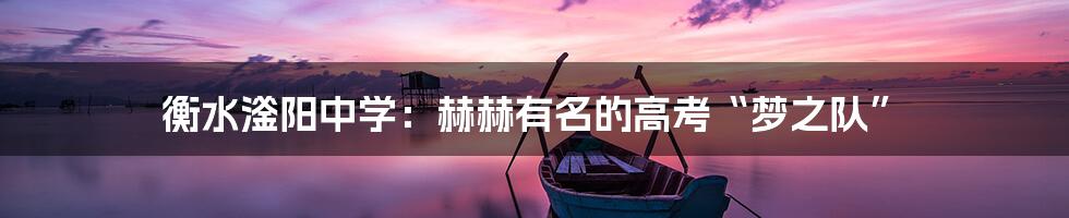 衡水滏阳中学：赫赫有名的高考“梦之队”