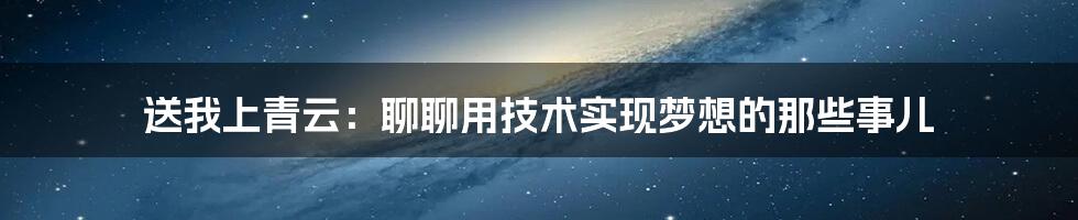 送我上青云：聊聊用技术实现梦想的那些事儿