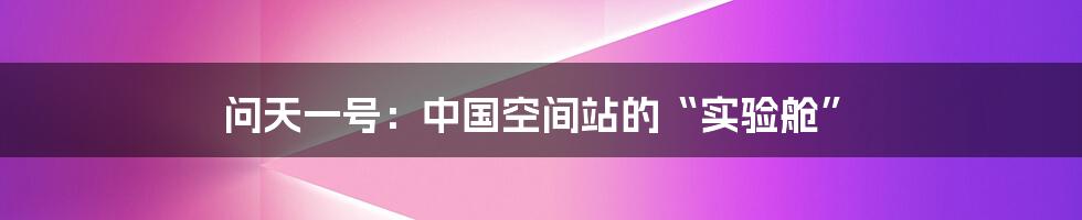 问天一号：中国空间站的“实验舱”