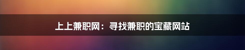 上上兼职网：寻找兼职的宝藏网站