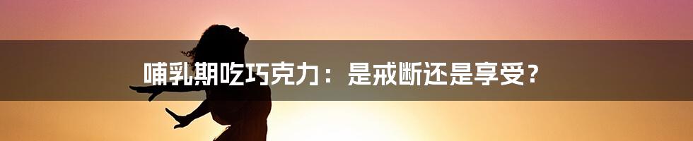 哺乳期吃巧克力：是戒断还是享受？