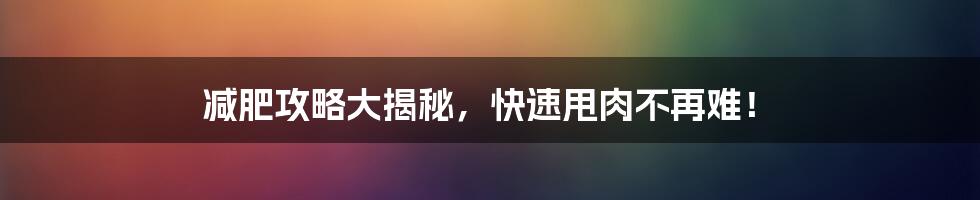 减肥攻略大揭秘，快速甩肉不再难！