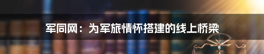 军同网：为军旅情怀搭建的线上桥梁