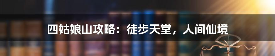 四姑娘山攻略：徒步天堂，人间仙境