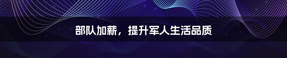 部队加薪，提升军人生活品质