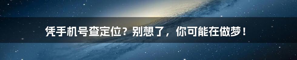 凭手机号查定位？别想了，你可能在做梦！