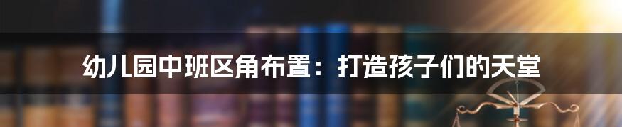 幼儿园中班区角布置：打造孩子们的天堂