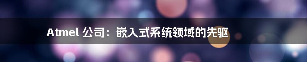 Atmel 公司：嵌入式系统领域的先驱