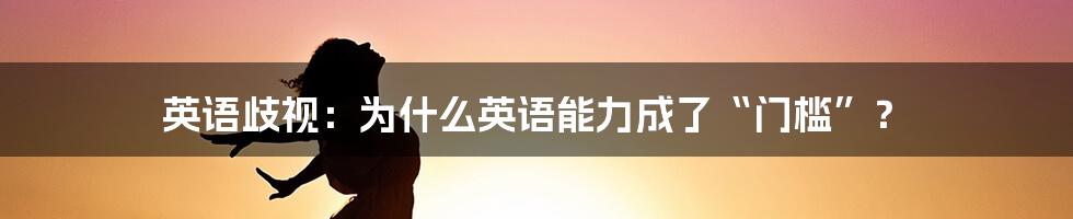 英语歧视：为什么英语能力成了“门槛”？