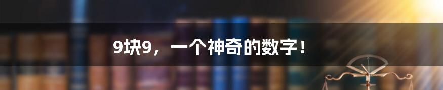 9块9，一个神奇的数字！