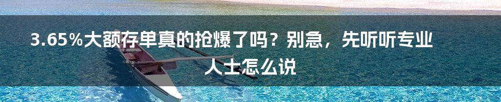 3.65%大额存单真的抢爆了吗？别急，先听听专业人士怎么说