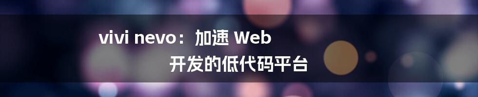 vivi nevo：加速 Web 开发的低代码平台