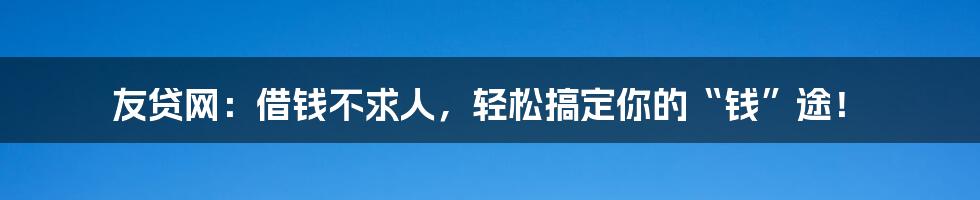 友贷网：借钱不求人，轻松搞定你的“钱”途！