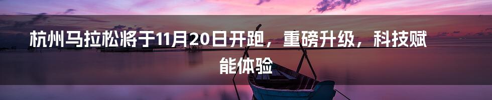 杭州马拉松将于11月20日开跑，重磅升级，科技赋能体验