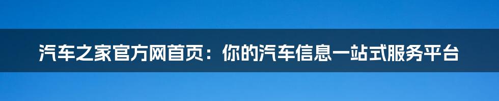 汽车之家官方网首页：你的汽车信息一站式服务平台