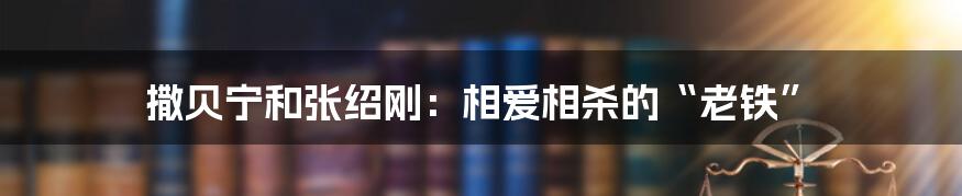 撒贝宁和张绍刚：相爱相杀的“老铁”