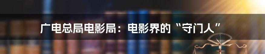 广电总局电影局：电影界的“守门人”