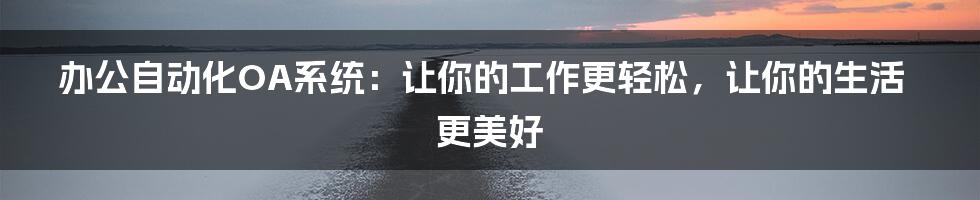 办公自动化OA系统：让你的工作更轻松，让你的生活更美好