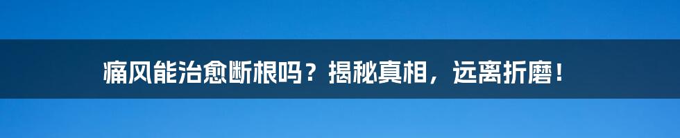 痛风能治愈断根吗？揭秘真相，远离折磨！