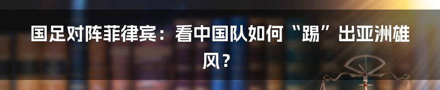 国足对阵菲律宾：看中国队如何“踢”出亚洲雄风？