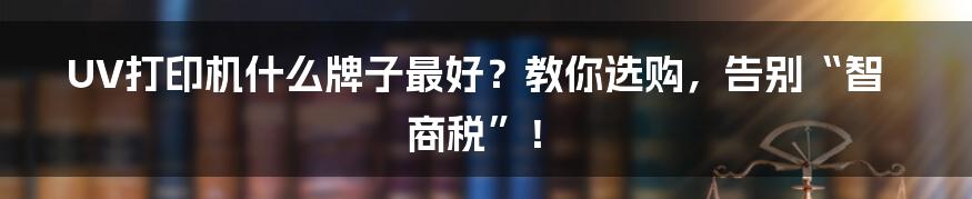 UV打印机什么牌子最好？教你选购，告别“智商税”！