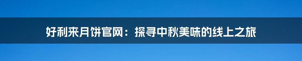 好利来月饼官网：探寻中秋美味的线上之旅