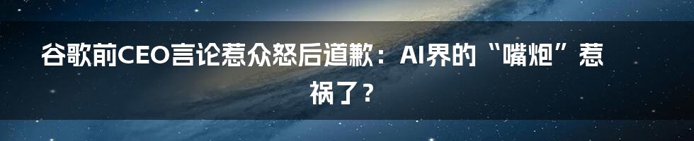 谷歌前CEO言论惹众怒后道歉：AI界的“嘴炮”惹祸了？