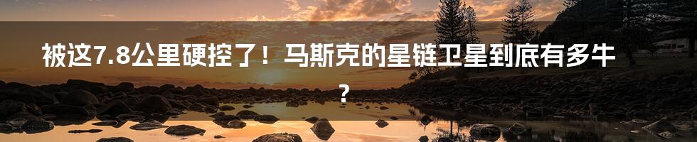 被这7.8公里硬控了！马斯克的星链卫星到底有多牛？