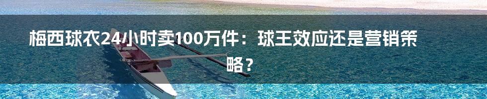 梅西球衣24小时卖100万件：球王效应还是营销策略？