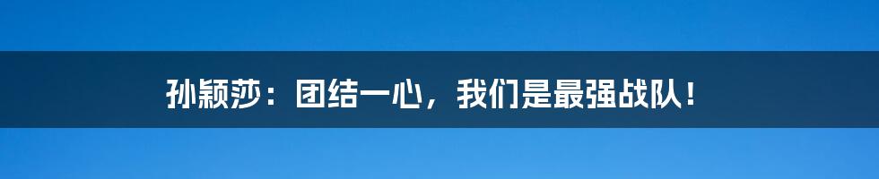 孙颖莎：团结一心，我们是最强战队！