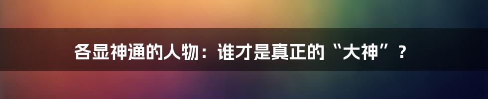 各显神通的人物：谁才是真正的“大神”？