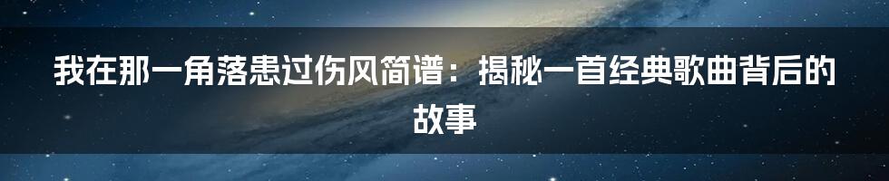 我在那一角落患过伤风简谱：揭秘一首经典歌曲背后的故事