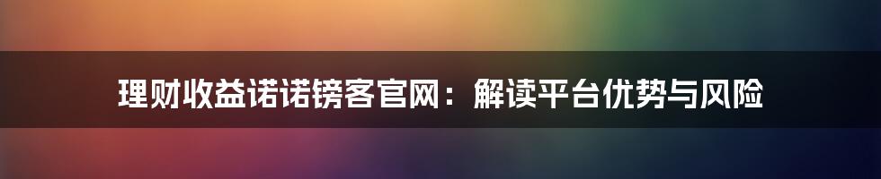 理财收益诺诺镑客官网：解读平台优势与风险