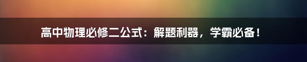 高中物理必修二公式：解题利器，学霸必备！