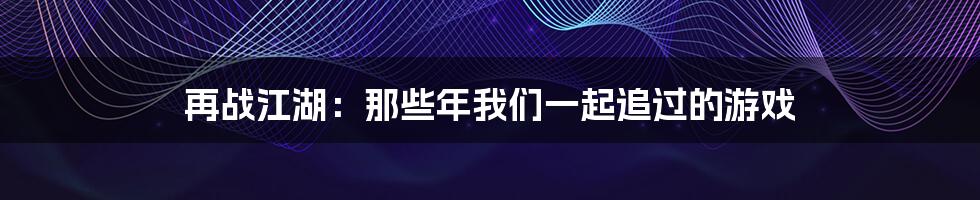 再战江湖：那些年我们一起追过的游戏