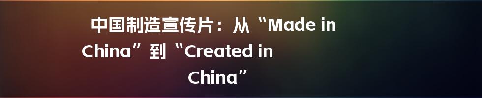 中国制造宣传片：从“Made in China”到“Created in China”