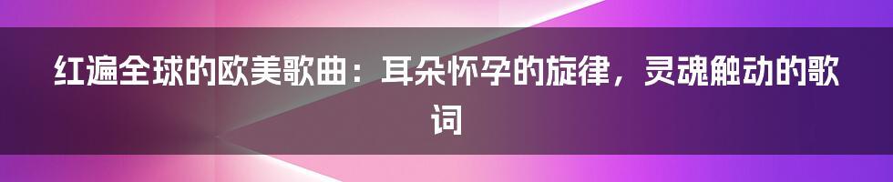 红遍全球的欧美歌曲：耳朵怀孕的旋律，灵魂触动的歌词