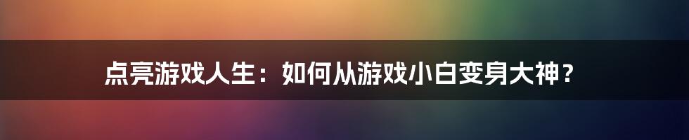 点亮游戏人生：如何从游戏小白变身大神？