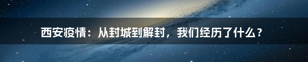 西安疫情：从封城到解封，我们经历了什么？