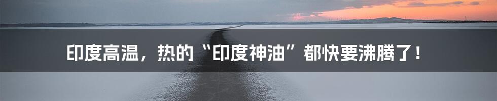 印度高温，热的“印度神油”都快要沸腾了！