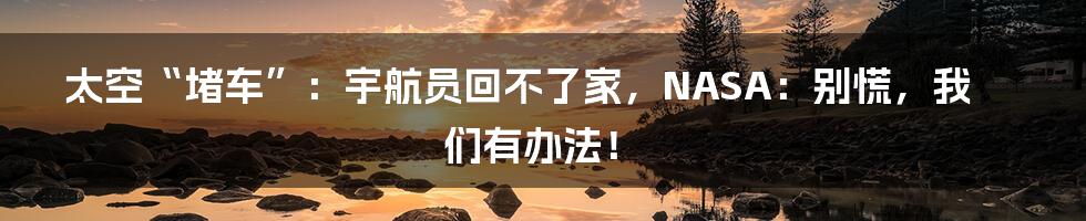 太空“堵车”：宇航员回不了家，NASA：别慌，我们有办法！