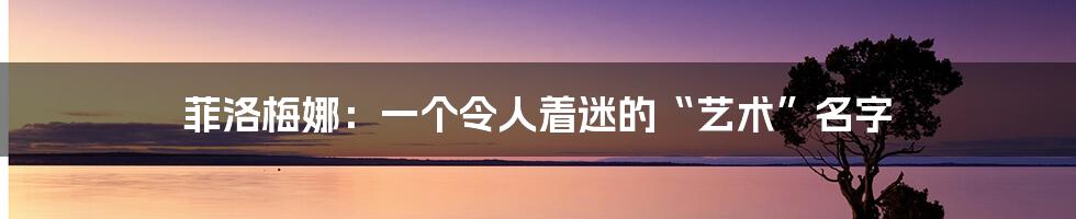 菲洛梅娜：一个令人着迷的“艺术”名字