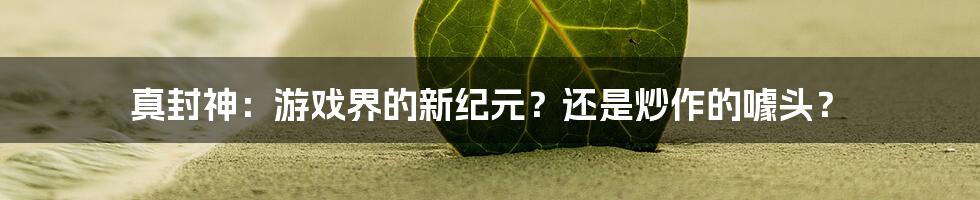 真封神：游戏界的新纪元？还是炒作的噱头？