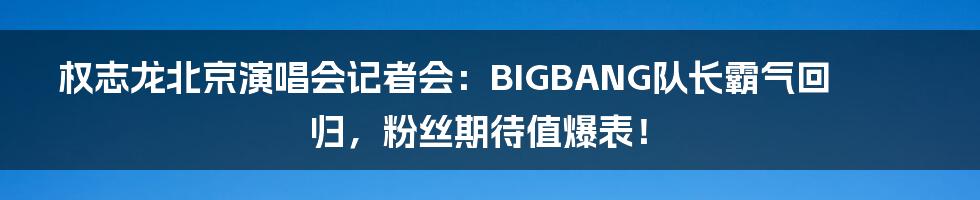 权志龙北京演唱会记者会：BIGBANG队长霸气回归，粉丝期待值爆表！