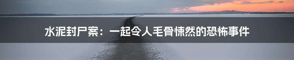 水泥封尸案：一起令人毛骨悚然的恐怖事件