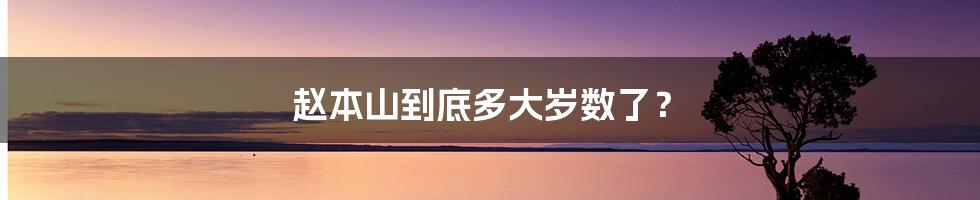 赵本山到底多大岁数了？