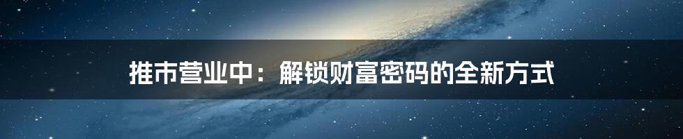 推市营业中：解锁财富密码的全新方式