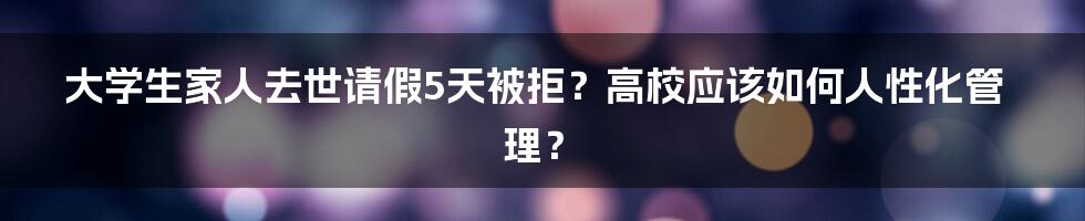 大学生家人去世请假5天被拒？高校应该如何人性化管理？