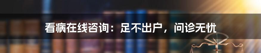 看病在线咨询：足不出户，问诊无忧